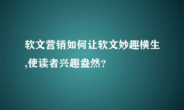 软文营销如何让软文妙趣横生,使读者兴趣盎然?