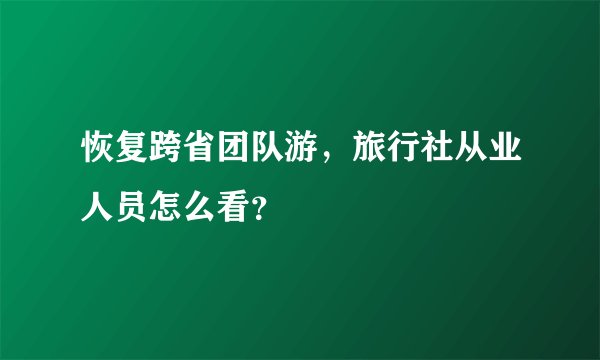 恢复跨省团队游，旅行社从业人员怎么看？