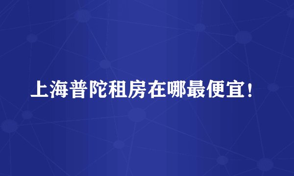 上海普陀租房在哪最便宜！