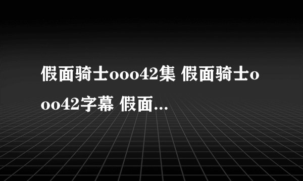 假面骑士ooo42集 假面骑士ooo42字幕 假面骑士ooo42优酷录制版