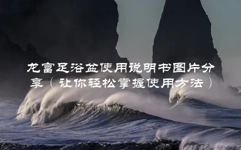 龙富足浴盆使用说明书图片分享(让你轻松掌握使用方法)