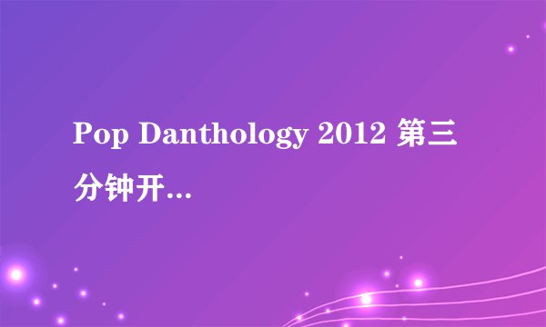 Pop Danthology 2012 第三分钟开始的那首歌，歌名是什么。或者有相对的mv吗，
