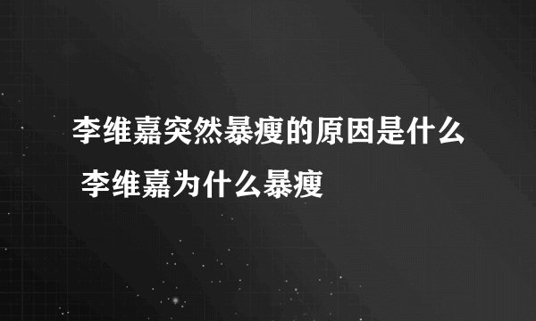 李维嘉突然暴瘦的原因是什么 李维嘉为什么暴瘦