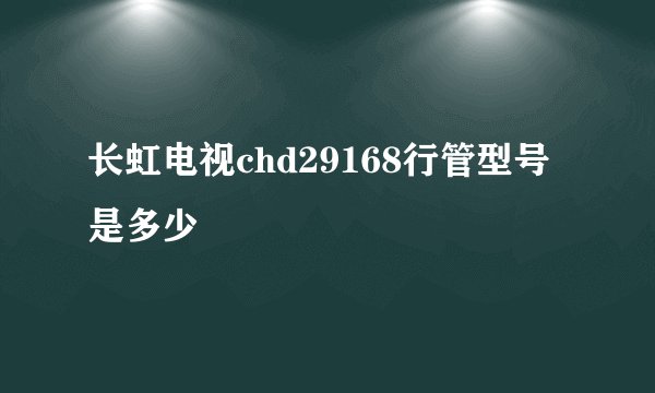 长虹电视chd29168行管型号是多少