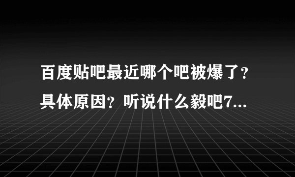百度贴吧最近哪个吧被爆了？具体原因？听说什么毅吧700W什么意思？