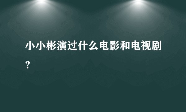 小小彬演过什么电影和电视剧?