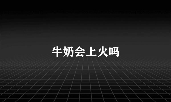 牛奶会上火吗