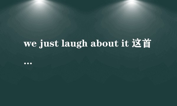 we just laugh about it 这首歌中文歌词