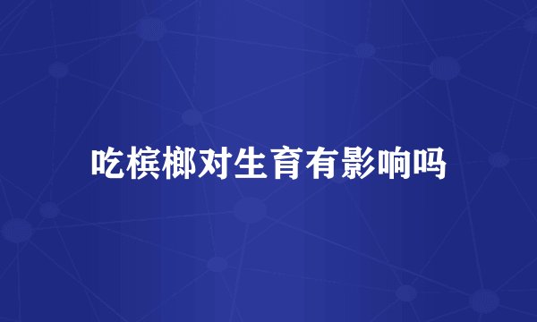吃槟榔对生育有影响吗