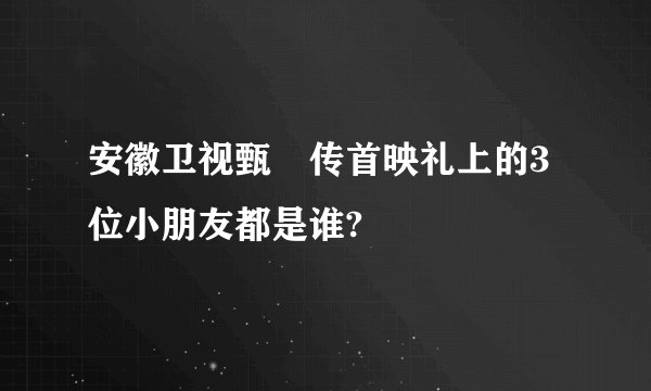 安徽卫视甄嬛传首映礼上的3位小朋友都是谁?