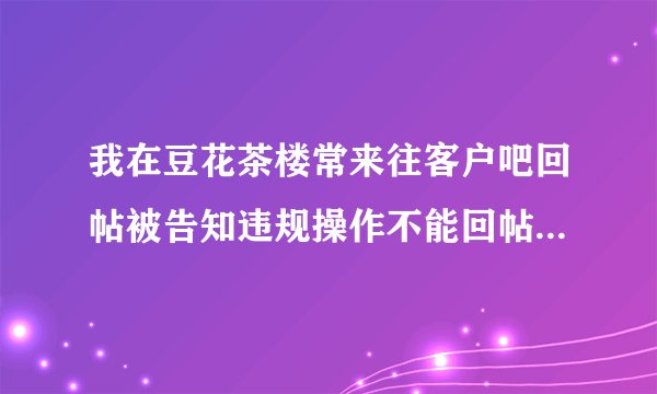 我在豆花茶楼常来往客户吧回帖被告知违规操作不能回帖是代表我被封号了吗?(豆花饭进)