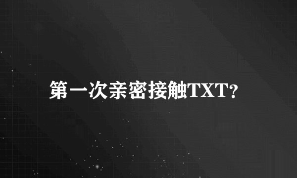 第一次亲密接触TXT？