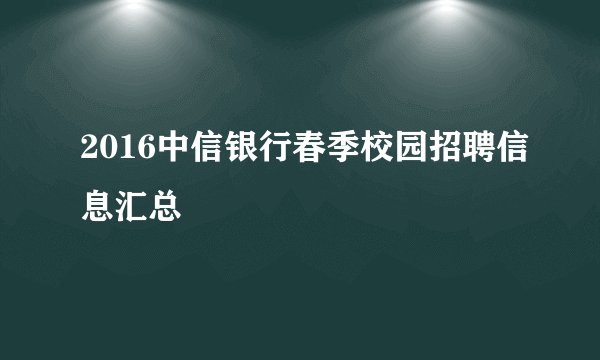 2016中信银行春季校园招聘信息汇总