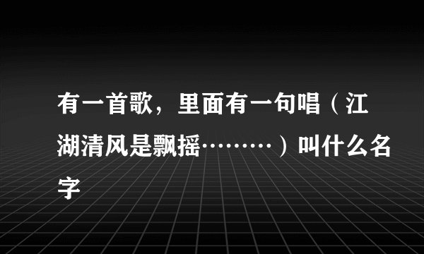 有一首歌，里面有一句唱（江湖清风是飘摇………）叫什么名字