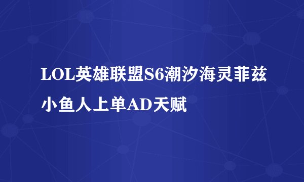 LOL英雄联盟S6潮汐海灵菲兹小鱼人上单AD天赋