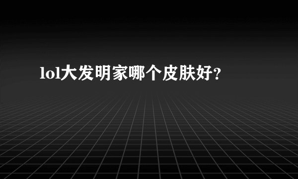 lol大发明家哪个皮肤好？