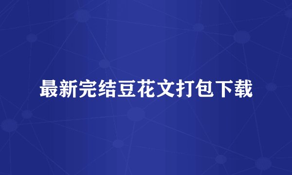 最新完结豆花文打包下载
