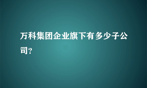 万科集团企业旗下有多少子公司？