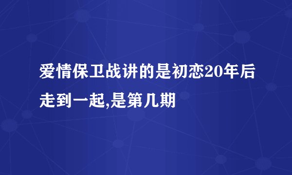 爱情保卫战讲的是初恋20年后走到一起,是第几期