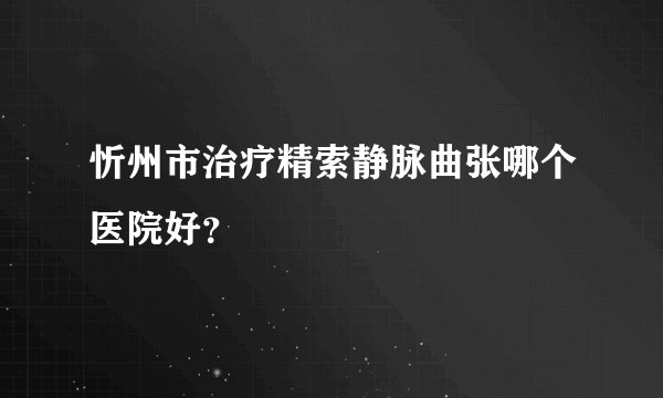 忻州市治疗精索静脉曲张哪个医院好?