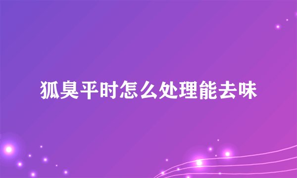 狐臭平时怎么处理能去味