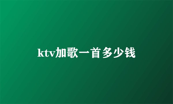 ktv加歌一首多少钱