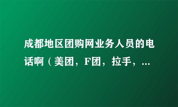 成都地区团购网业务人员的电话啊（美团，F团，拉手，58同城皆可）