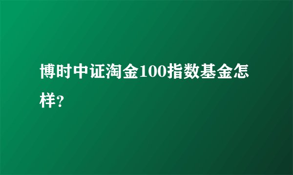 博时中证淘金100指数基金怎样?