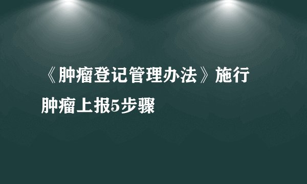《肿瘤登记管理办法》施行 肿瘤上报5步骤