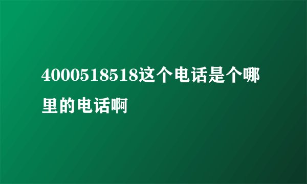 4000518518这个电话是个哪里的电话啊