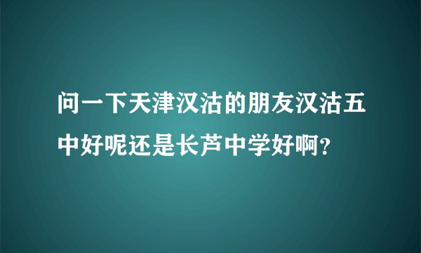 问一下天津汉沽的朋友汉沽五中好呢还是长芦中学好啊？