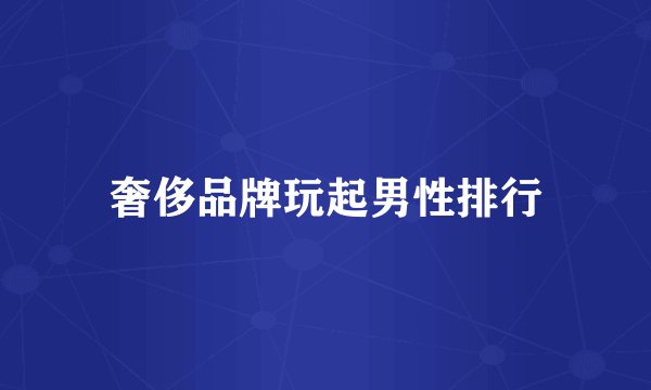 奢侈品牌玩起男性排行