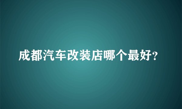 成都汽车改装店哪个最好？
