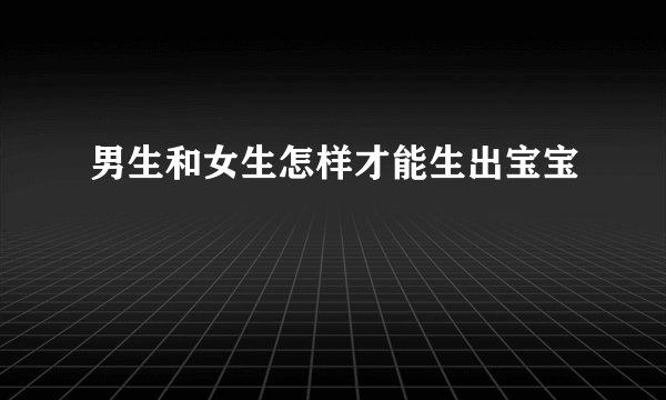 男生和女生怎样才能生出宝宝