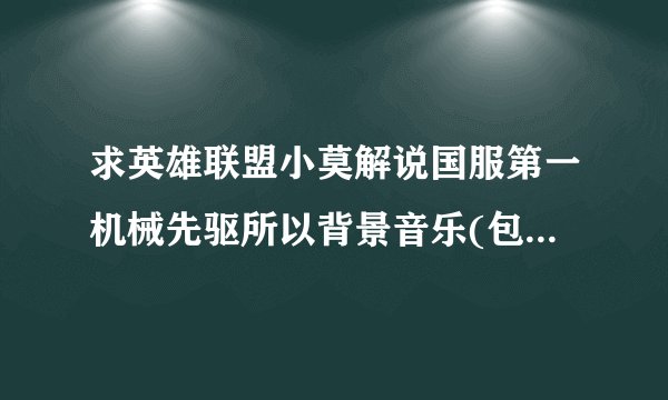 求英雄联盟小莫解说国服第一机械先驱所以背景音乐(包括广告的)