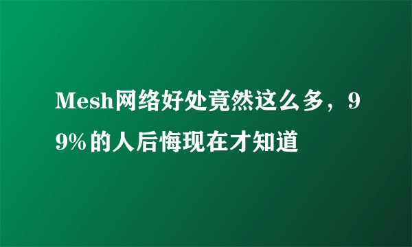 Mesh网络好处竟然这么多，99%的人后悔现在才知道