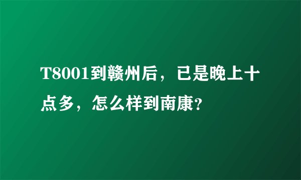T8001到赣州后，已是晚上十点多，怎么样到南康？