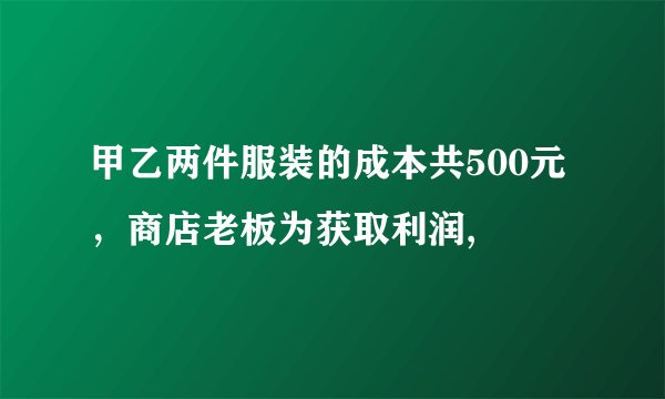 甲乙两件服装的成本共500元，商店老板为获取利润,