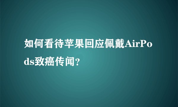 如何看待苹果回应佩戴AirPods致癌传闻？