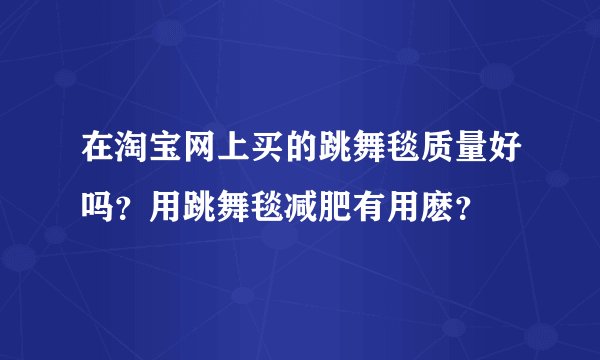 在淘宝网上买的跳舞毯质量好吗?用跳舞毯减肥有用麽?