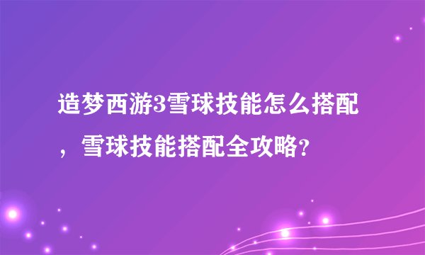 造梦西游3雪球技能怎么搭配，雪球技能搭配全攻略？