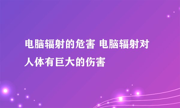电脑辐射的危害 电脑辐射对人体有巨大的伤害