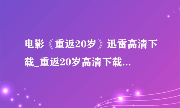 电影《重返20岁》迅雷高清下载_重返20岁高清下载...谢谢！
