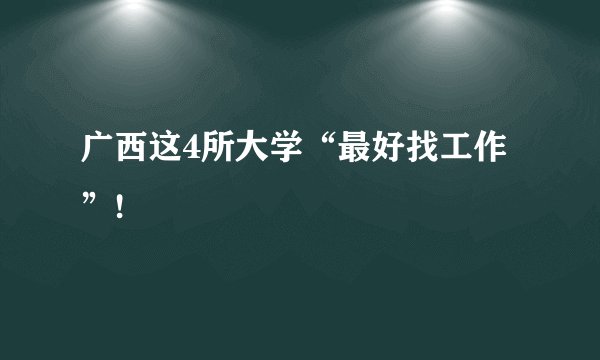 广西这4所大学“最好找工作”!