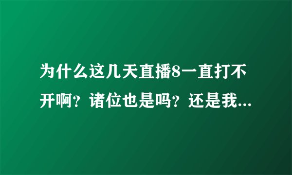 为什么这几天直播8一直打不开啊？诸位也是吗？还是我换了浏览器还是什么的？求高手赐教！