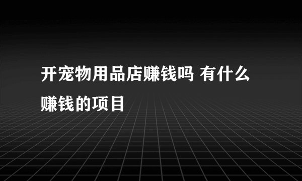 开宠物用品店赚钱吗 有什么赚钱的项目
