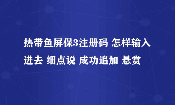 热带鱼屏保3注册码 怎样输入进去 细点说 成功追加 悬赏