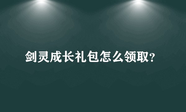 剑灵成长礼包怎么领取？