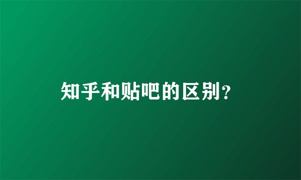 知乎和贴吧的区别？