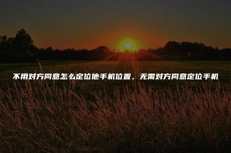 不用对方同意怎么定位他手机位置，无需对方同意定位手机